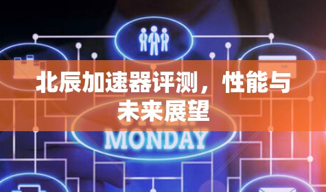 北辰加速器评测,性能与未来展望 北辰加速器评测,性能与未来展望
