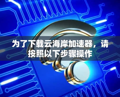 为了下载云海岸加速器，请按照以下步骤操作