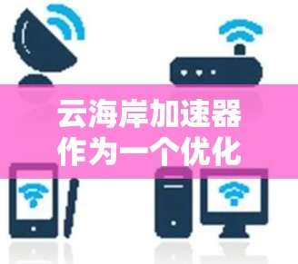 云海岸加速器作为一个优化工具，能够从多个维度提升云资源的利用效率。以下是其优化功能的详细总结