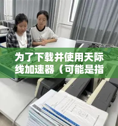 为了下载并使用天际线加速器(可能是指某个网络加速软件,如NetEase Cloud Music的加速器或其他工具)请按照以下步骤操作 为了下载并使用天际线加速器(可能是指某个网络加速软件,如NetEase Cloud Music的加速器或其他工具)请按照以下步骤操作