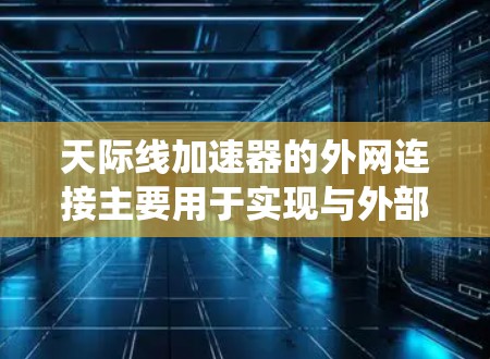 天际线加速器的外网连接主要用于实现与外部系统的数据交换和实时通信,以支持高精度的粒子加速实验和数据处理。以下是对这一技术的详细分析