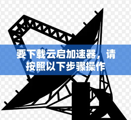 要下载云启加速器,请按照以下步骤操作