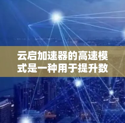 云启加速器的高速模式是一种用于提升数据传输效率的功能,特别适用于云环境。以下是对其工作原理、应用场景、限制和使用案例的详细分析