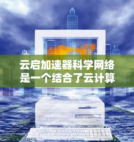 云启加速器科学网络是一个结合了云计算和网络加速技术的创新解决方案，旨在提升科学数据的高效传输和处理能力。以下是对该概念的详细分析和总结