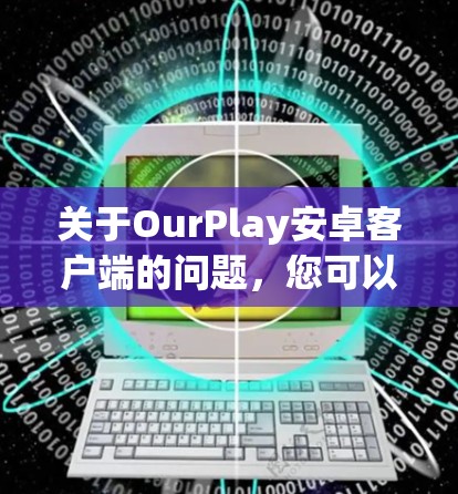 关于OurPlay安卓客户端的问题，您可以按照以下步骤进行排查和解决