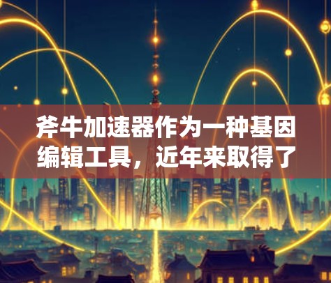 斧牛加速器作为一种基因编辑工具,近年来取得了显著进展,其最新版本在效率、精确性和安全性方面均有提升。以下是对斧牛加速器最新版的详细分析 斧牛加速器作为一种基因编辑工具,近年来取得了显著进展,其最新版本在效率、精确性和安全性方面均有提升。以下是对斧牛加速器最新版的详细分析