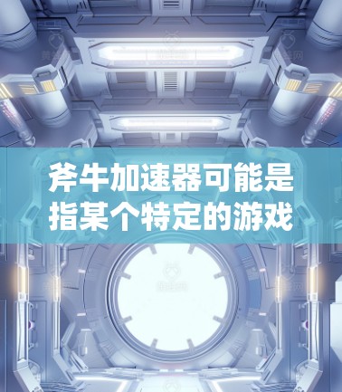 斧牛加速器可能是指某个特定的游戏或游戏相关的工具或技术,例如用于加速游戏运行速度的软件或方法。以下是一些可能的解释和建议 斧牛加速器可能是指某个特定的游戏或游戏相关的工具或技术,例如用于加速游戏运行速度的软件或方法。以下是一些可能的解释和建议