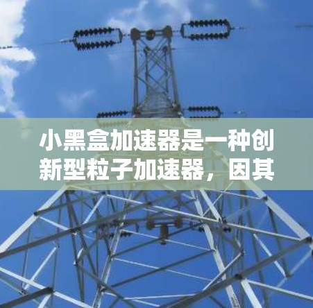 小黑盒加速器是一种创新型粒子加速器,因其紧凑设计和高效性能而备受关注。以下是对小黑盒加速器的一些关键点的总结 小黑盒加速器是一种创新型粒子加速器,因其紧凑设计和高效性能而备受关注。以下是对小黑盒加速器的一些关键点的总结