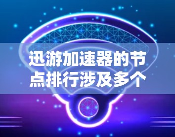 迅游加速器的节点排行涉及多个关键因素,以下是对这些因素的详细分析 迅游加速器的节点排行涉及多个关键因素,以下是对这些因素的详细分析