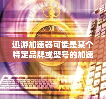 迅游加速器可能是某个特定品牌或型号的加速器,具体连接方法可能因型号和接口类型而有所不同。如果你能提供更多详细信息(如加速器的型号、接口类型等)我可以为你提供更具体的连接步骤 迅游加速器可能是某个特定品牌或型号的加速器,具体连接方法可能因型号和接口类型而有所不同。如果你能提供更多详细信息(如加速器的型号、接口类型等)我可以为你提供更具体的连接步骤