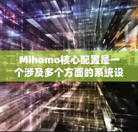 Mihomo核心配置是一个涉及多个方面的系统设置过程，旨在确保Mihomo系统的高效运行和稳定性。以下是分步骤的指南，帮助您正确配置Mihomo核心配置