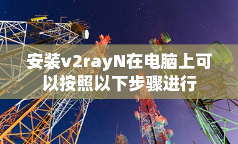 安装v2rayN在电脑上可以按照以下步骤进行