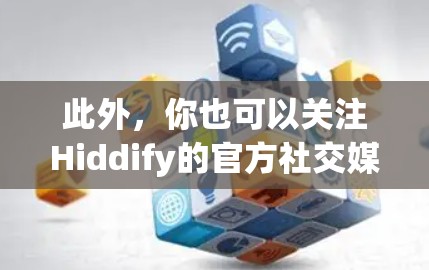 此外，你也可以关注Hiddify的官方社交媒体或订阅其新闻稿，以获取最新的产品动态。如果你有具体问题或需要进一步的帮助，请提供更多的细节，我会尽力协助你