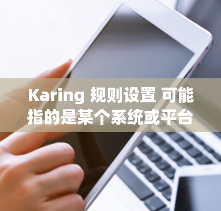 Karing 规则设置 可能指的是某个系统或平台中的规则配置，用于管理和控制系统行为或用户权限。以下是一些常见的规则设置类型和注意事项，具体内容可能因平台而异