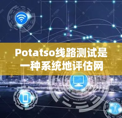 Potatso线路测试是一种系统地评估网络性能的工具，主要用于测试网络路由器的性能，包括延迟、带宽、丢包率和抖动等关键指标。以下是对Potatso线路测试的详细步骤和总结