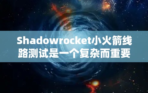 Shadowrocket小火箭线路测试是一个复杂而重要的工程过程，需要严格的准备和执行。以下是对该测试的详细分步说明