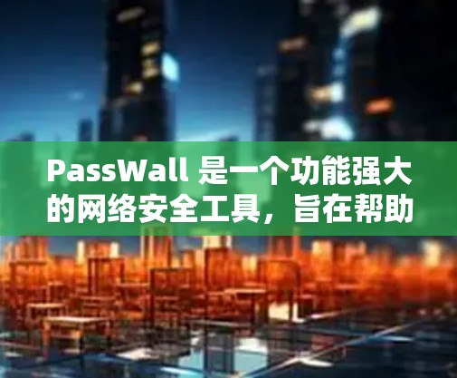 PassWall 是一个功能强大的网络安全工具,旨在帮助用户更好地管理和保护网络安全。以下是 PassWall 的一些主要功能和使用方法