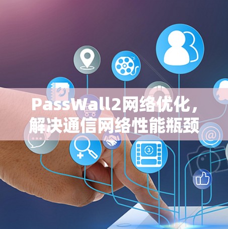 PassWall2<strong>网络优化</strong>，解决通信网络性能瓶颈的关键技术