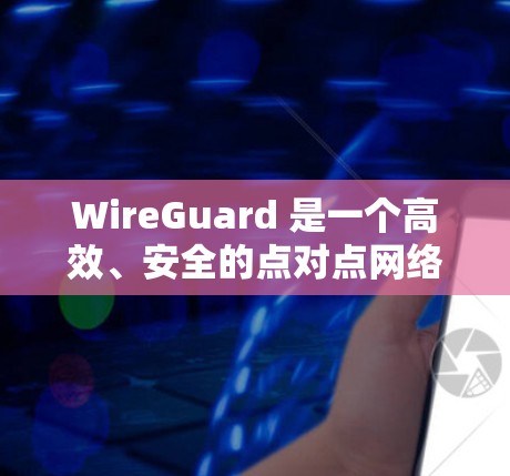 WireGuard 是一个高效、安全的点对点网络通信工具，基于 IETF 的 WireGuard 协议，适用于快速、安全的通信需求。以下是 WireGuard 的详细介绍