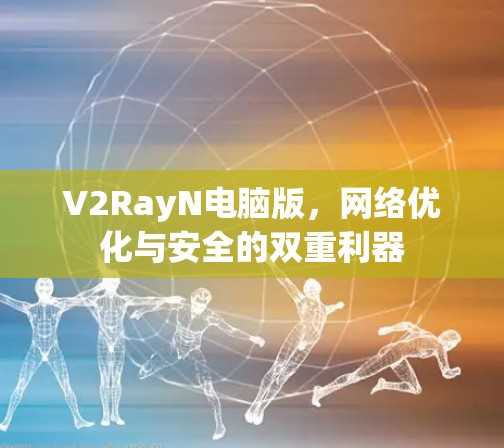 V2RayN电脑版，<strong>网络优化</strong>与安全的双重利器