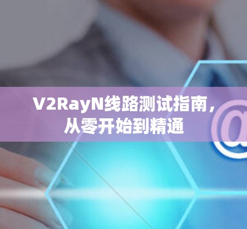 V2RayN线路测试指南，从零开始到精通