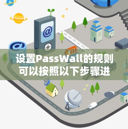 设置PassWall的规则可以按照以下步骤进行，以确保网络访问的安全和管理