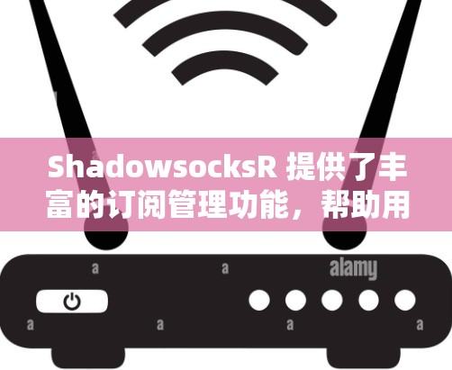 ShadowsocksR 提供了丰富的订阅管理功能，帮助用户更高效地管理VPN服务。以下是详细的功能和操作步骤