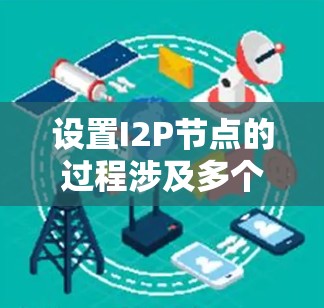 设置I2P节点的过程涉及多个步骤，确保每个环节都正确执行是关键。以下是详细的步骤指南
