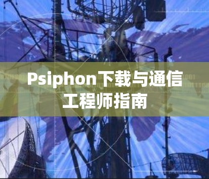 Psiphon下载与通信工程师指南