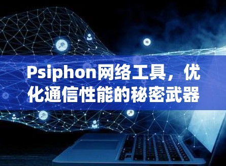 Psiphon网络工具，优化通信性能的秘密武器