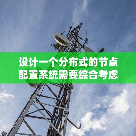 设计一个分布式的节点配置系统需要综合考虑多个方面,确保高效、稳定和安全地运行。以下是对该系统的详细设计和实现步骤