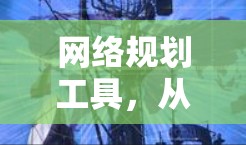 网络规划工具，从概述到应用实践
