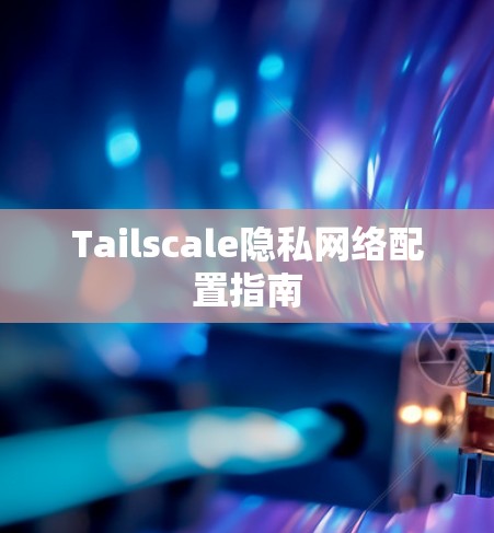 Tailscale隐私网络配置指南 Tailscale隐私网络配置指南