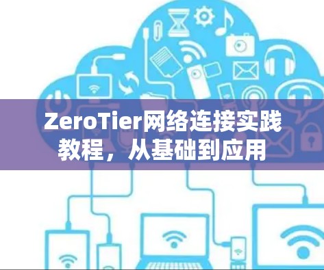 ZeroTier网络连接实践教程，从基础到应用