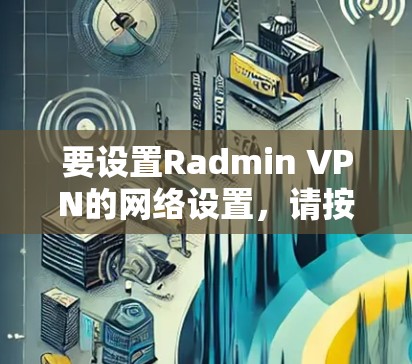 要设置Radmin VPN的网络设置，请按照以下步骤操作