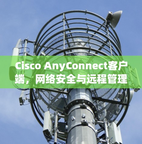 Cisco AnyConnect客户端，网络安全与远程管理的高效解决方案