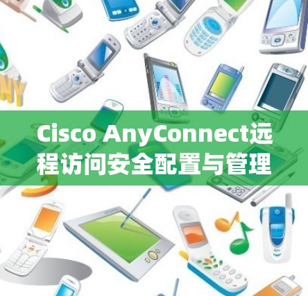 Cisco AnyConnect远程访问安全配置与管理指南