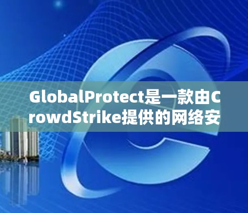 GlobalProtect是一款由CrowdStrike提供的网络安全解决方案，旨在保护组织的端点和数据。以下是使用GlobalProtect的指南，帮助您有效地应用和管理该工具