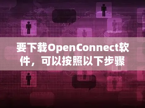 要下载OpenConnect软件,可以按照以下步骤进行