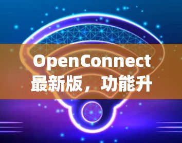 OpenConnect最新版，功能升级与应用场景分析