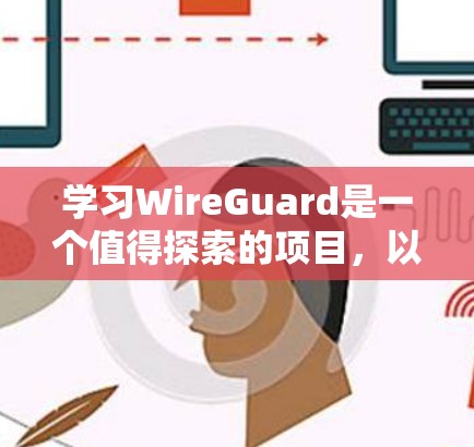 学习WireGuard是一个值得探索的项目,以下是一个有条理的步骤指南,帮助您逐步掌握这一工具