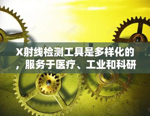 X射线检测工具是多样化的,服务于医疗、工业和科研等不同领域。以下是对这些工具的详细分类及其应用的总结