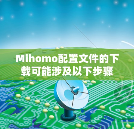 Mihomo配置文件的下载可能涉及以下步骤 Mihomo配置文件的下载可能涉及以下步骤