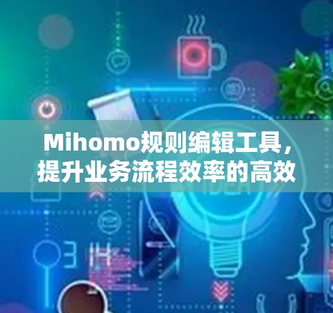 Mihomo规则编辑工具，提升业务流程效率的高效解决方案