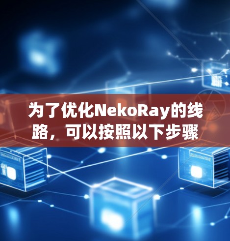 为了优化NekoRay的线路，可以按照以下步骤进行