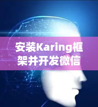 安装Karing框架并开发微信小程序的过程，虽然涉及多个步骤，但只要按照指引一步步操作，应该能够顺利完成。以下是详细的安装步骤和注意事项