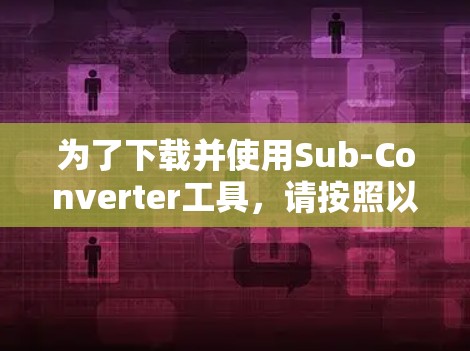 为了下载并使用Sub-Converter工具,请按照以下步骤操作