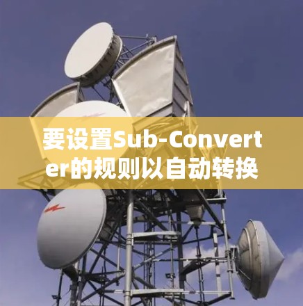 要设置Sub-Converter的规则以自动转换文件格式,可以按照以下步骤操作