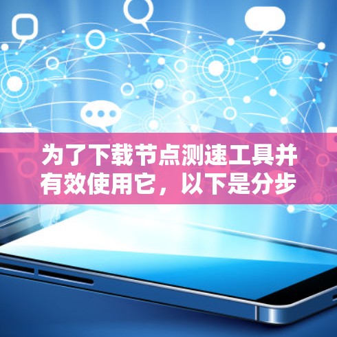 为了下载<strong>节点测速</strong>工具并有效使用它,以下是分步骤的建议