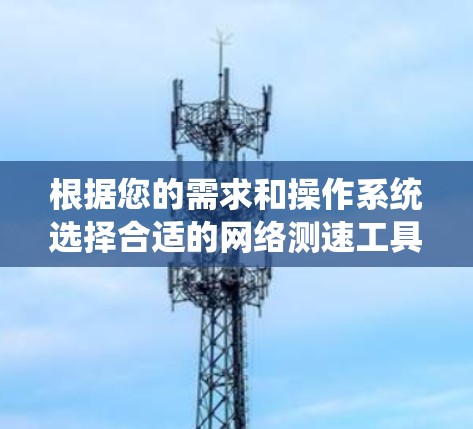 根据您的需求和操作系统选择合适的网络测速工具 根据您的需求和操作系统选择合适的网络测速工具
